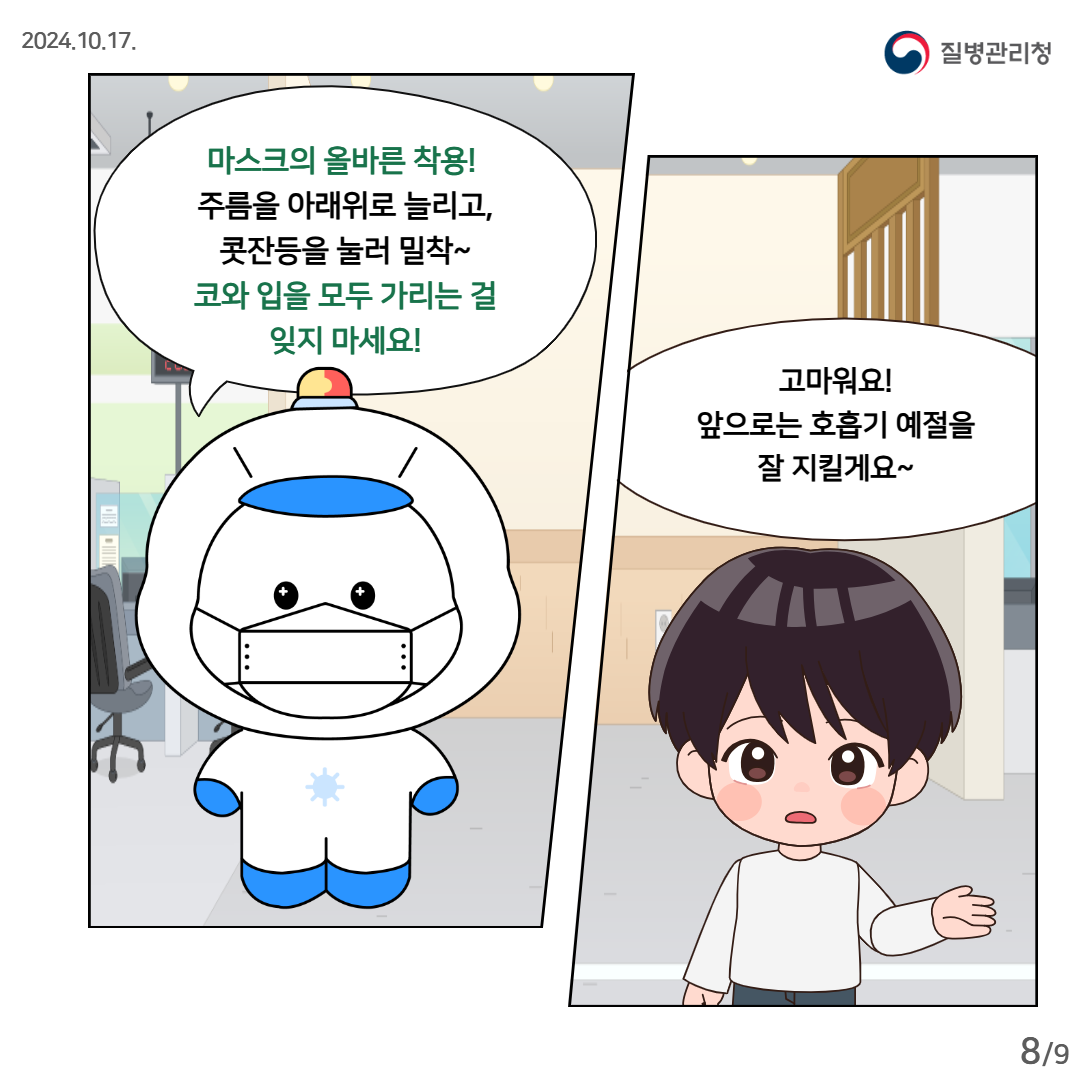 마스크의 올바른 착용! 주름을 아래위로 늘리고, 콧잔등을 눌러 밀착~ 코와 입을 모두 가리는 걸 잊지 마세요! 고마워요! 앞으로는 호흡기 예절을 잘 지킬게요~